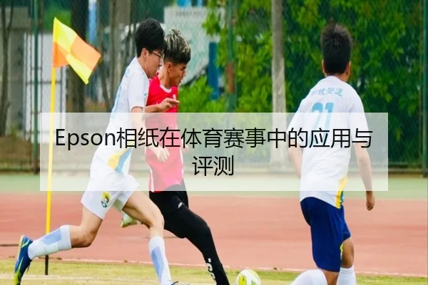 Epson相纸在体育赛事中的应用与评测