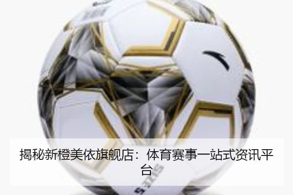 揭秘新橙美依旗舰店：体育赛事一站式资讯平台