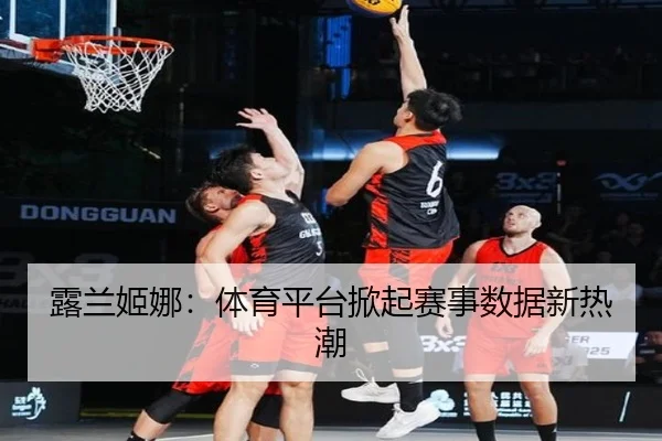 露兰姬娜：体育平台掀起赛事数据新热潮