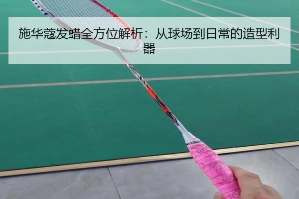 施华蔻发蜡全方位解析：从球场到日常的造型利器