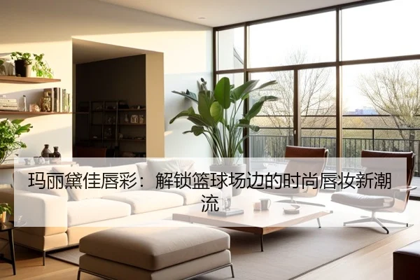 玛丽黛佳唇彩：解锁篮球场边的时尚唇妆新潮流