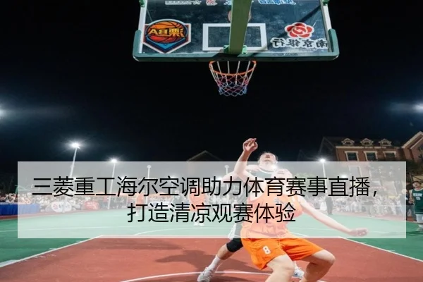三菱重工海尔空调助力体育赛事直播，打造清凉观赛体验