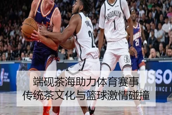 端砚茶海助力体育赛事 传统茶文化与篮球激情碰撞