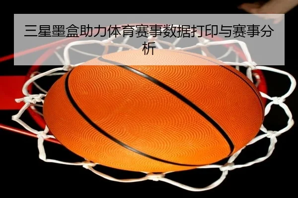 三星墨盒助力体育赛事数据打印与赛事分析