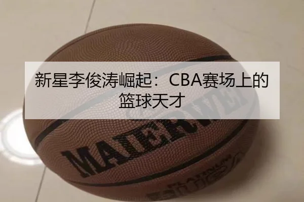 新星李俊涛崛起：CBA赛场上的篮球天才
