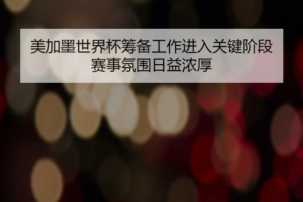 美加墨世界杯筹备工作进入关键阶段 赛事氛围日益浓厚