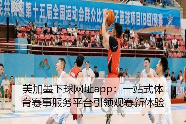 美加墨下球网址app：一站式体育赛事服务平台引领观赛新体验